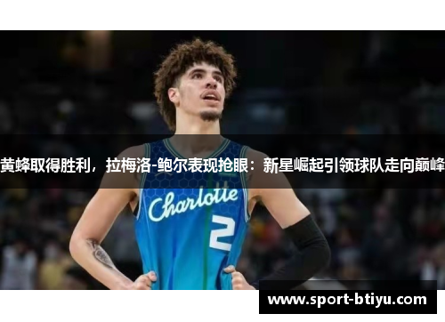 黄蜂取得胜利，拉梅洛-鲍尔表现抢眼：新星崛起引领球队走向巅峰